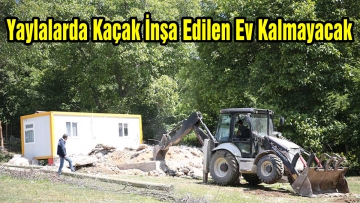 Yaylalarda Kaçak İnşa Edilen Ev Kalmayacak