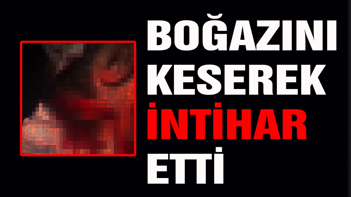 BOĞAZINI KESEREK İNTİHAR ETTİ
