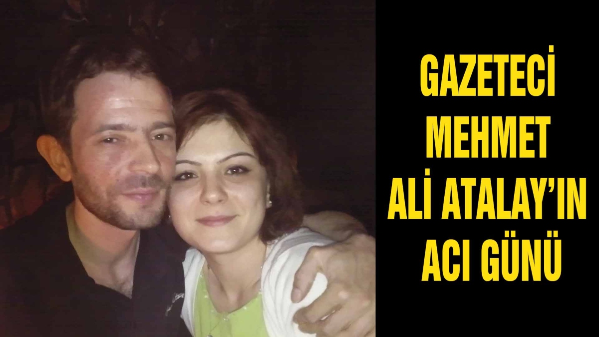 GAZETECİ MEHMET ALİ ATALAY'IN ACI GÜNÜ