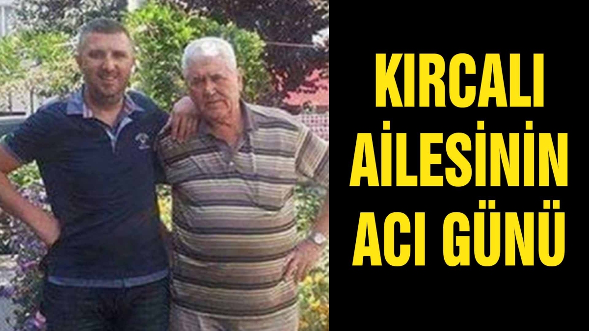 KIRCALI AİLESİNİN ACI GÜNÜ