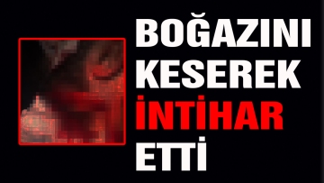 BOĞAZINI KESEREK İNTİHAR ETTİ