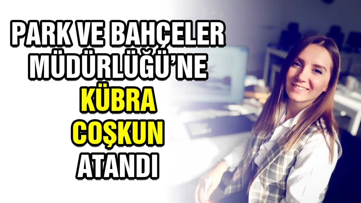 Park ve Bahçeler Müdürlüğü'ne Kübra Coşkun atandı