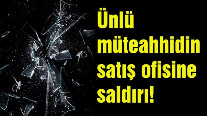 Ünlü müteahhidin satış ofisine saldırı