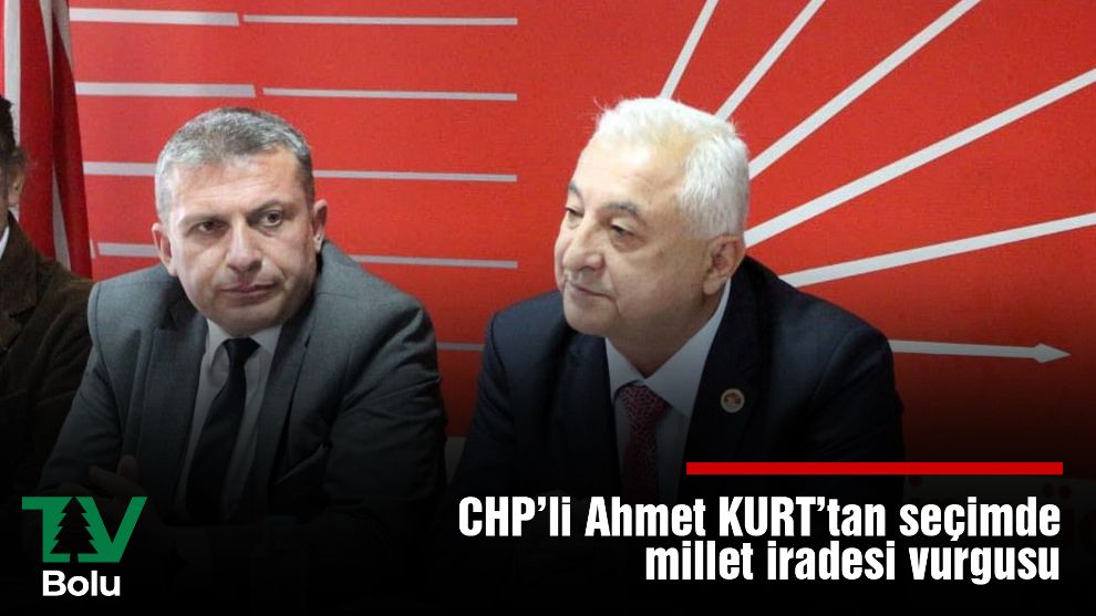 CHP’li Ahmet Kurt’tan seçimde  millet iradesi vurgusu