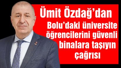 Özdağ'dan Bolu'daki üniversite öğrencilerini güvenli binalara taşıyın çağrısı