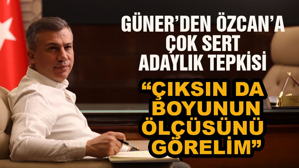 Güner'den Özcan'a sert adaylık tepkisi “Çıksın da boyunun ölçüsünü görelim”