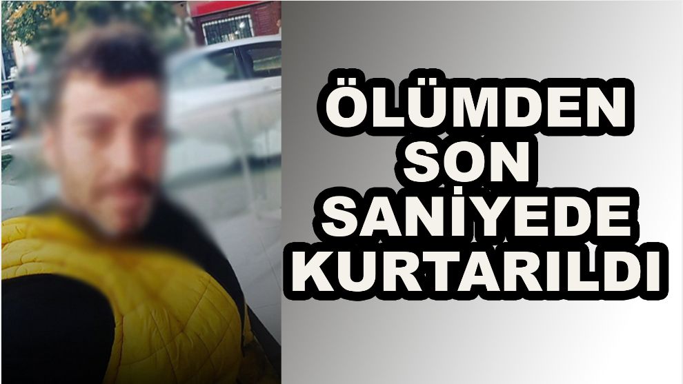 Ölümden son saniyede kurtarıldı
