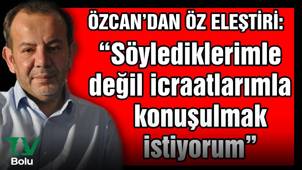 “Söylediklerimle  değil icraatlarımla  konuşulmak  istiyorum”