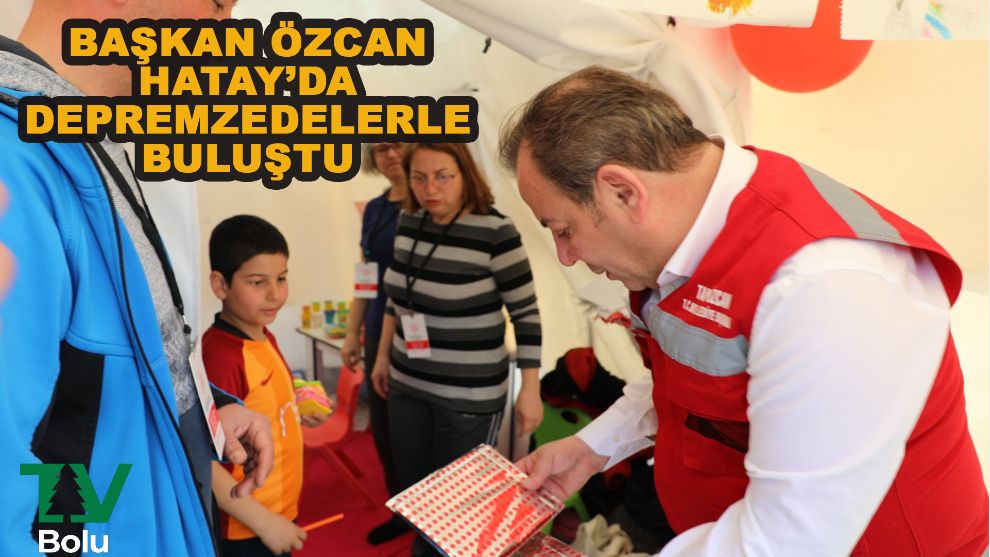 Başkan Özcan Hatay'da depremzedeleri ziyaret etti