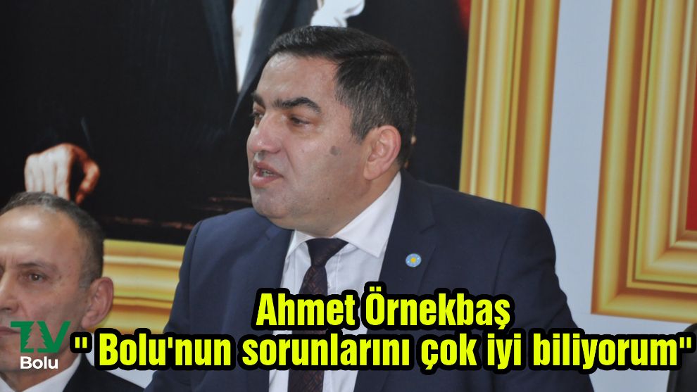 Ahmet Örnekbaş'' Bolu'nun sorunlarını çok iyi biliyorum''