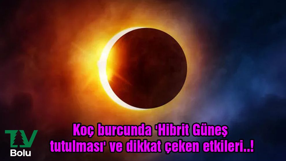 Koç burcunda 'Hibrit Güneş tutulması' ve dikkat çeken etkileri..!