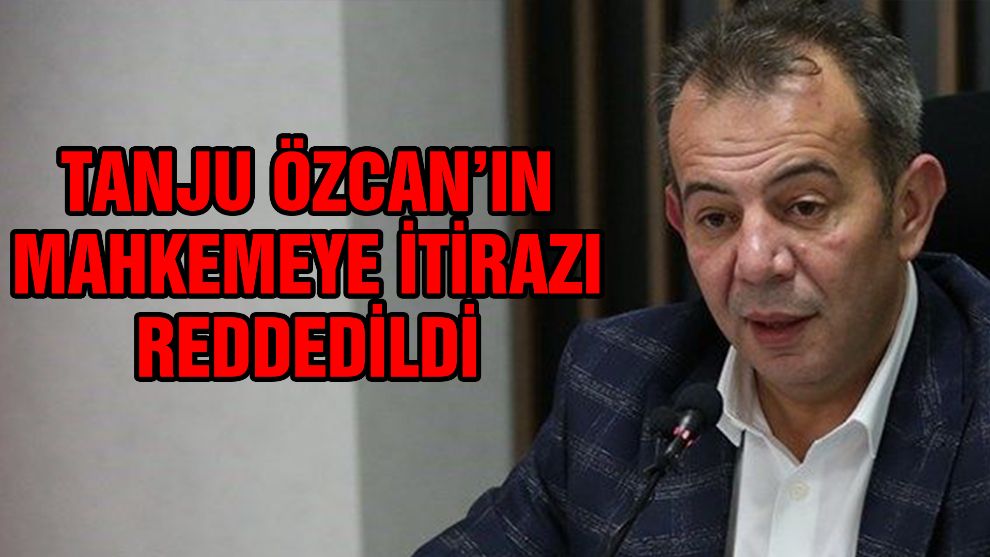 Özcan'ın mahkemeye itirazı reddedildi