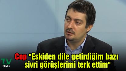 Cop "Eskiden dile getirdiğim bazı sivri görüşlerimi terk ettim"