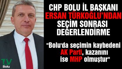 CHP Bolu İl Başkanı Türkoğlu; "Bolu'da seçimin kaybedeni AK Parti, kazanını ise MHP olmuştur"