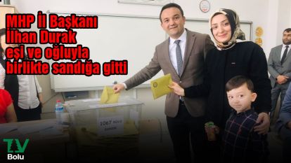 MHP İl Başkanı İlhan Durak eşi ve oğluyla birlikte sandığa gitti