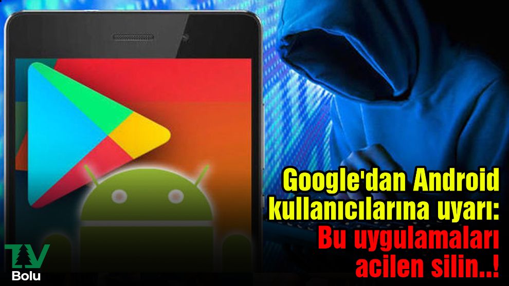 Google'dan Android kullanıcılarına uyarı: Bu uygulamaları acilen silin..!
