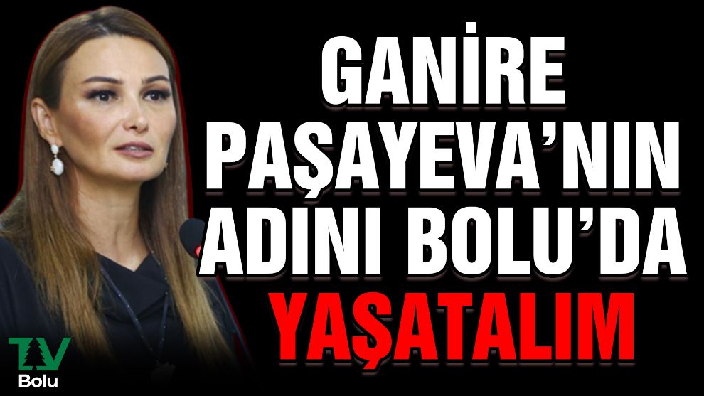 Ganire Paşayeva'nın adını Bolu'da yaşatalım