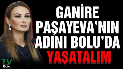 Ganire Paşayeva'nın adını Bolu'da yaşatalım