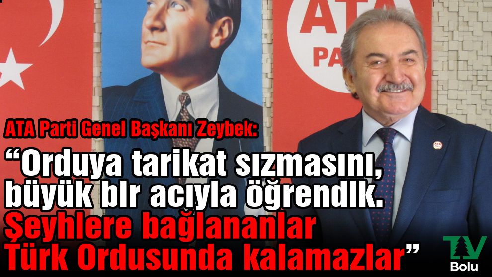 ATA Parti Genel Başkanı Zeybek: “Orduya tarikat sızmasını, büyük bir acıyla öğrendik. Şeyhlere bağlananlar Türk Ordusunda kalamazlar”