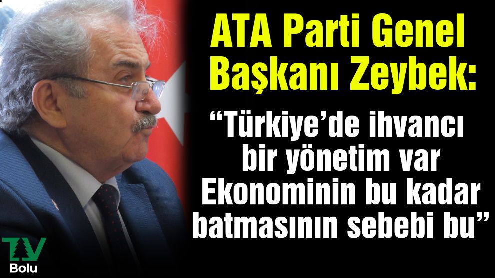 ATA Parti Genel Başkanı Zeybek:  “Türkiye'de ihvancı bir yönetim var. Ekonominin bu kadar batmasının sebebi bu