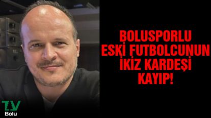 Bolusporlu eski futbolcunun ikiz kardeşi kayıp!