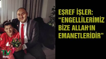 EŞREF İŞLER: “ENGELLİLERİMİZ BİZE ALLAH'IN EMANETLERİDİR”