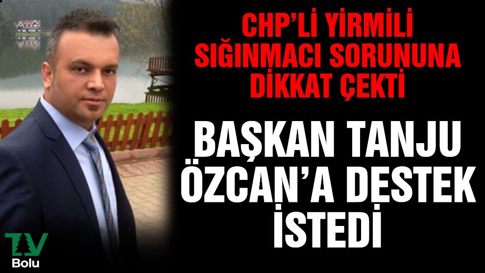 CHP'li Yirmili sığınmacı sorununa dikkat çekti Başkan Özcan'a destek istedi