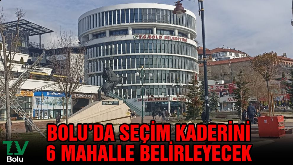 Bolu'da seçimin kaderini 6 mahalle belirleyecek