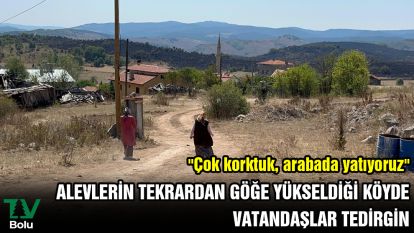 Alevlerin tekrardan göğe yükseldiği köyde vatandaşlar tedirgin: "Çok korktuk, arabada yatıyoruz"