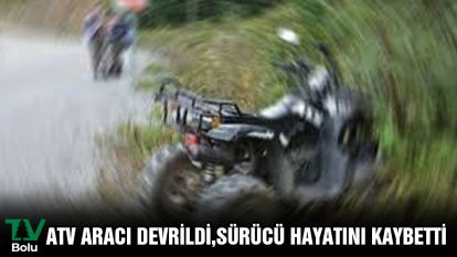 ATV aracı devrildi, sürücü hayatını kaybetti