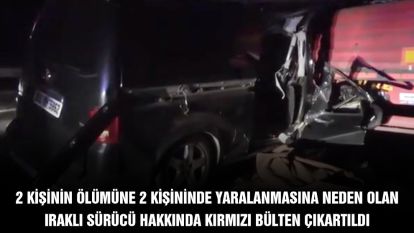 2 kişinin ölümüne 2 kişinde yaralanmasına neden olan Iraklı sürücü hakkında kırmızı bülten çıkartıldı