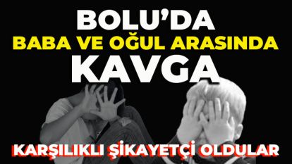 BOLU'DA BABA VE OĞUL ARASINDA KAVGA: KARŞILIKLI ŞİKAYETÇİ OLDULAR
