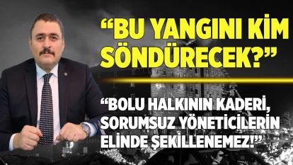 BU YANGINI KİM SÖNDÜRECEK?” “BOLU HALKININ KADERİ, SORUMSUZ YÖNETİCİLERİN ELİNDE ŞEKİLLENEMEZ!”