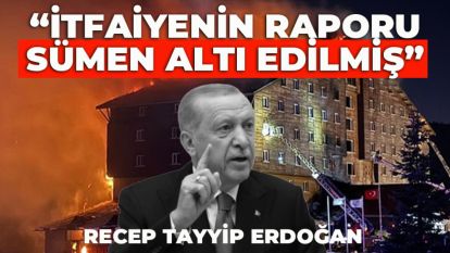 ERDOĞAN, " İTFAİYE RAPORU SÜMEN ALTI EDİLMİŞ"