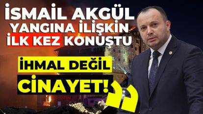 İSMAİL AKGÜL YANGIN FACİASINA İLİŞKİN İLK KEZ KONUŞTU: "İHMAL DEĞİL, CİNAYET"