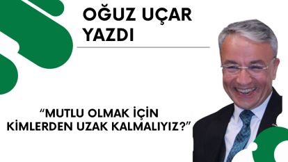 MUTLU OLMAK İÇİN KİMLERDEN UZAK KALMALIYIZ?