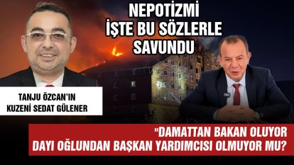 NEPOTİZMİ İŞTE BU SÖZLERLE SAVUNDU "Damattan bakan oluyor dayı oğlundan başkan yardımcısı olmuyor mu?