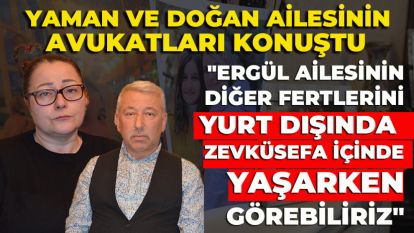 YAMAN ve DOĞAN AİLESİNİN AVUKATLARI KONUŞTU: "ERGÜL AİLESİNİN DİĞER FERTLERİNİ YURT DIŞINDA ZEVKÜSEFA İÇİNDE YAŞARKEN GÖREBİLİRİZ"
