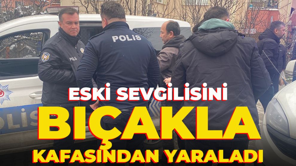 ESKİ SEVGİLİSİNİ BIÇAKLA KAFASINDAN YARALADI