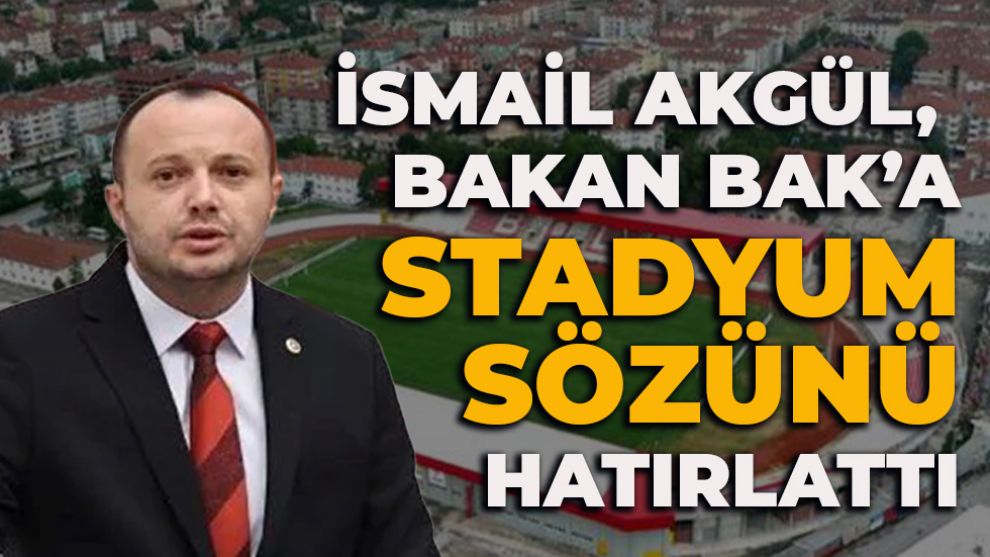 İSMAİL AKGÜL,  BAKAN BAK’A STADYUM SÖZÜNÜ HATIRLATTI