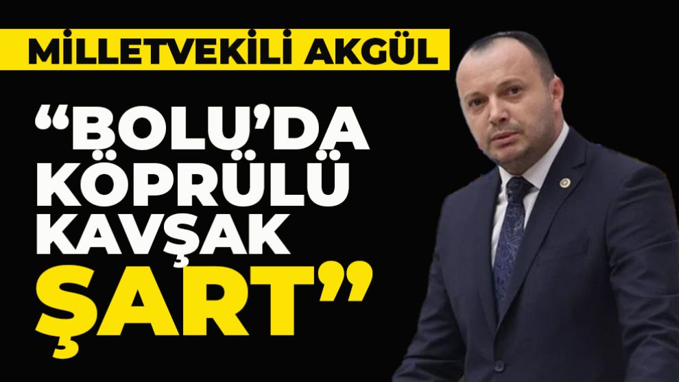 MİLLETVEKİLİ AKGÜL: “Bolu’da köprülü kavşak şart”