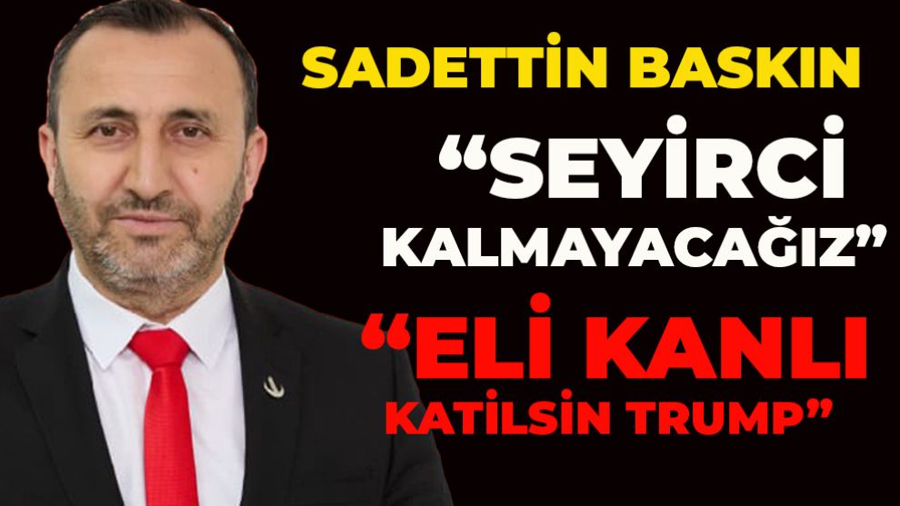 SADETTİN BASKIN AMERİKA BİRLEŞİK DEVLETLERİ'NİN GAZZE'YE YÖNELİK PLANLARINA İLİŞKİN KONUŞTU: “SEYİRCİ KALMAYACAĞIZ”