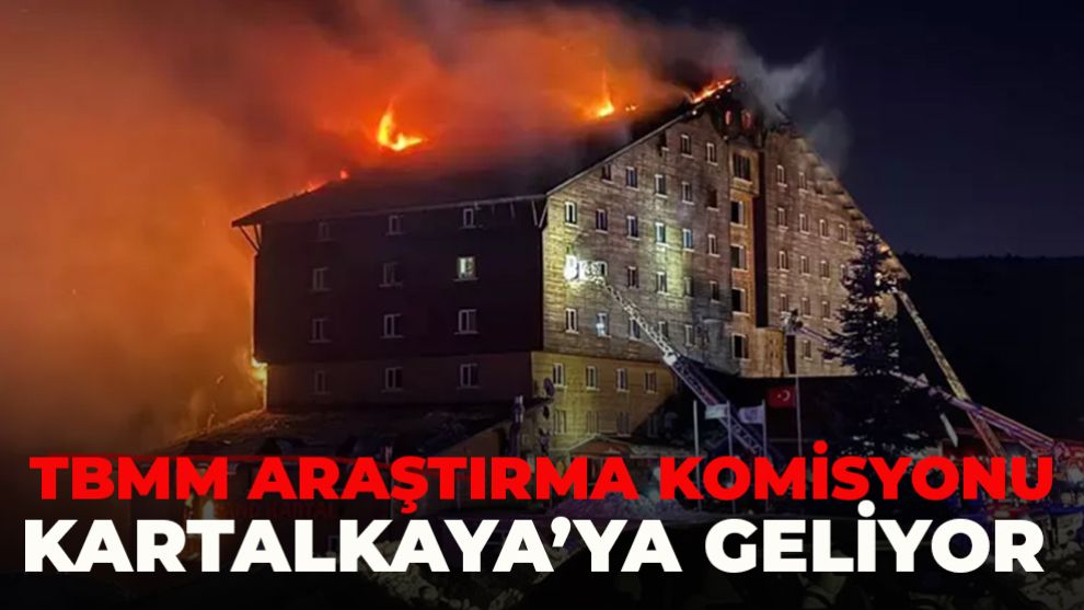 TBMM KARTALKAYA'DAKİ YANGINI ARAŞTIRMA KOMİSYONU OTELDE İNCELEME YAPACAK