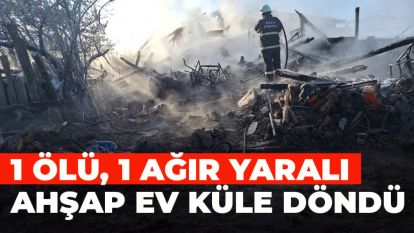 AHŞAP EV KÜLE DÖNDÜ: 1 ÖLÜ, 1 AĞIR YARALI