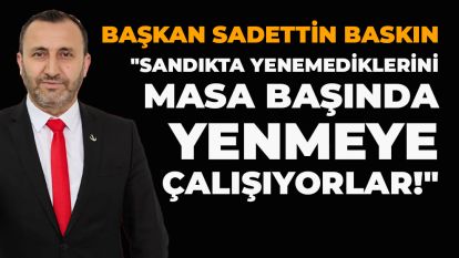 Başkan Sadettin Baskın: "Sandıkta Yenemediklerini Masa Başında Yenmeye Çalışıyorlar!"
