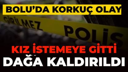 BOLU'DA KORKUÇ OLAY! KIZ İSTEMEYE GİTTİ, DAĞA KALDIRILDI