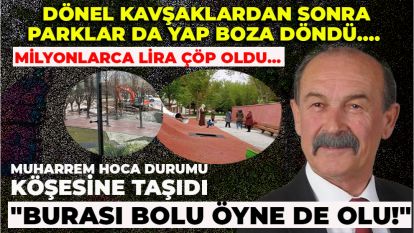 DÖNEL KAVŞAKLARDAN SONRA PARKLAR DA YAP BOZA DÖNDÜ.... MİLYONLARCA LİRA ÇÖP OLDU.... Muharrem Hoca durumu köşesine taşıdı  "Burası Bolu öyne de olu!"