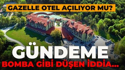 GÜNDEME BOMBA GİBİ DÜŞEN İDDİA.....GAZELLE OTEL AÇILIYOR MU?