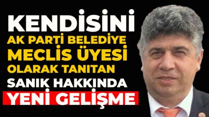 Kendisini AK Parti Belediye Meclis Üyesi olarak tanıtan sanık hakkında yeni gelişme