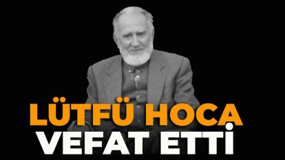 LÜTFÜ HOCA VEFAT ETTİ